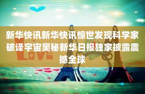 新华快讯新华快讯惊世发现科学家破译宇宙奥秘新华日报独家披露震撼全球