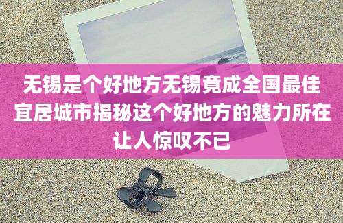 无锡是个好地方无锡竟成全国最佳宜居城市揭秘这个好地方的魅力所在让人惊叹不已