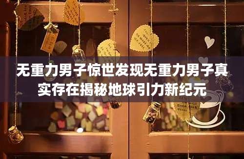 无重力男子惊世发现无重力男子真实存在揭秘地球引力新纪元