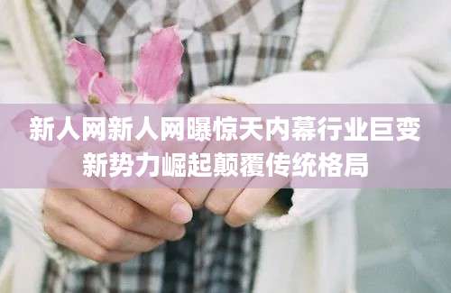新人网新人网曝惊天内幕行业巨变新势力崛起颠覆传统格局