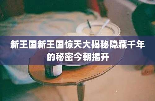 新王国新王国惊天大揭秘隐藏千年的秘密今朝揭开