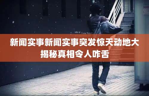 新闻实事新闻实事突发惊天动地大揭秘真相令人咋舌