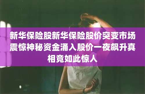 新华保险股新华保险股价突变市场震惊神秘资金涌入股价一夜飙升真相竟如此惊人