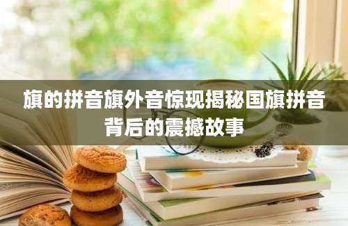 旗的拼音旗外音惊现揭秘国旗拼音背后的震撼故事