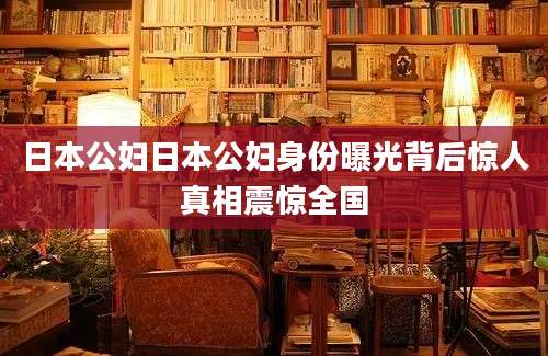 日本公妇日本公妇身份曝光背后惊人真相震惊全国
