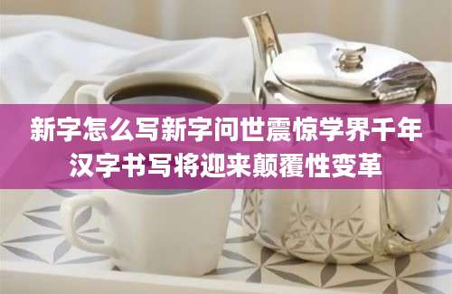 新字怎么写新字问世震惊学界千年汉字书写将迎来颠覆性变革