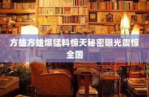 方雄方雄爆猛料惊天秘密曝光震惊全国