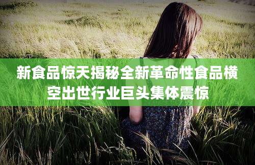 新食品惊天揭秘全新革命性食品横空出世行业巨头集体震惊