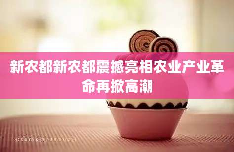 新农都新农都震撼亮相农业产业革命再掀高潮