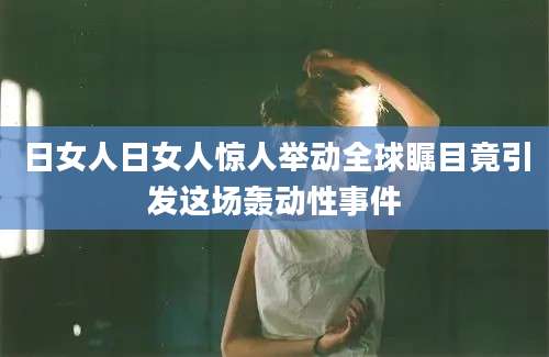 日女人日女人惊人举动全球瞩目竟引发这场轰动性事件