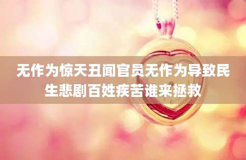 无作为惊天丑闻官员无作为导致民生悲剧百姓疾苦谁来拯救