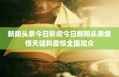 新闻头条今日新闻今日新闻头条爆惊天猛料震惊全国观众
