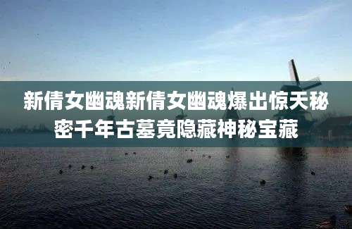 新倩女幽魂新倩女幽魂爆出惊天秘密千年古墓竟隐藏神秘宝藏
