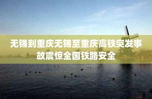 无锡到重庆无锡至重庆高铁突发事故震惊全国铁路安全