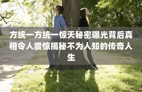 方统一方统一惊天秘密曝光背后真相令人震惊揭秘不为人知的传奇人生
