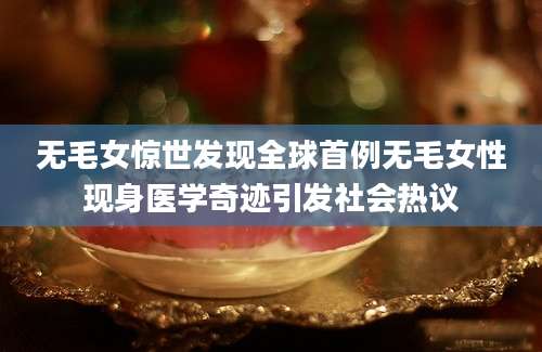 无毛女惊世发现全球首例无毛女性现身医学奇迹引发社会热议