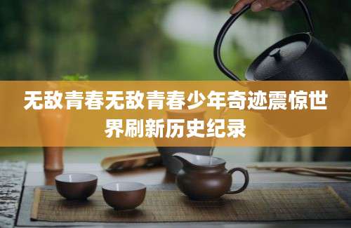 无敌青春无敌青春少年奇迹震惊世界刷新历史纪录