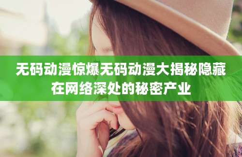 无码动漫惊爆无码动漫大揭秘隐藏在网络深处的秘密产业