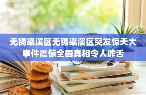 无锡梁溪区无锡梁溪区突发惊天大事件震惊全国真相令人咋舌