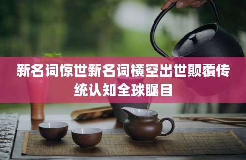 新名词惊世新名词横空出世颠覆传统认知全球瞩目