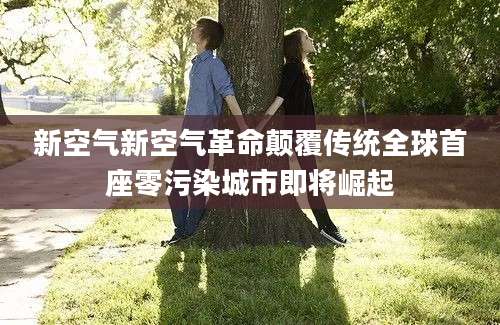 新空气新空气革命颠覆传统全球首座零污染城市即将崛起