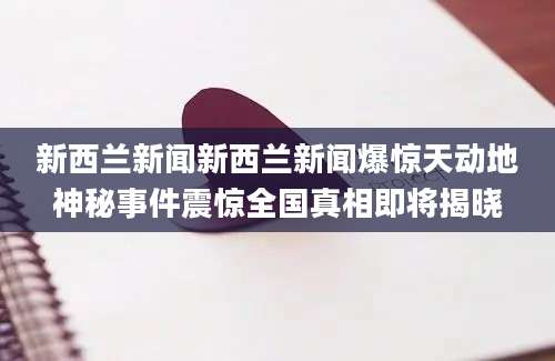 新西兰新闻新西兰新闻爆惊天动地神秘事件震惊全国真相即将揭晓