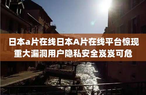 日本a片在线日本A片在线平台惊现重大漏洞用户隐私安全岌岌可危