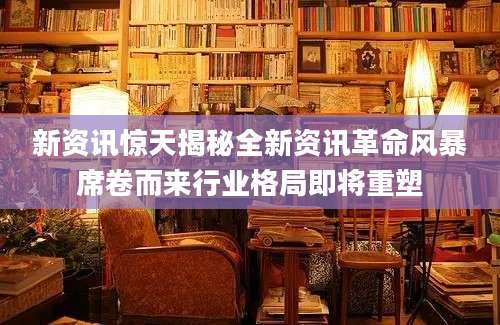 新资讯惊天揭秘全新资讯革命风暴席卷而来行业格局即将重塑