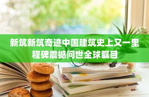 新筑新筑奇迹中国建筑史上又一里程碑震撼问世全球瞩目