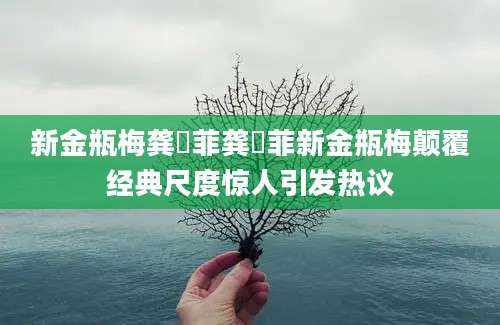 新金瓶梅龚玥菲龚玥菲新金瓶梅颠覆经典尺度惊人引发热议