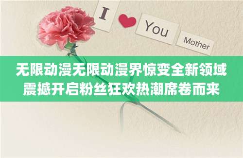 无限动漫无限动漫界惊变全新领域震撼开启粉丝狂欢热潮席卷而来