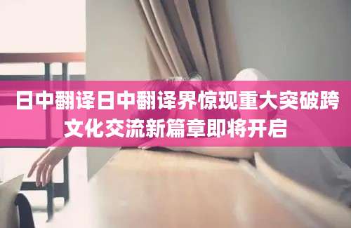 日中翻译日中翻译界惊现重大突破跨文化交流新篇章即将开启