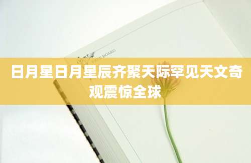 日月星日月星辰齐聚天际罕见天文奇观震惊全球