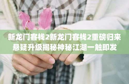 新龙门客栈2新龙门客栈2重磅归来悬疑升级揭秘神秘江湖一触即发