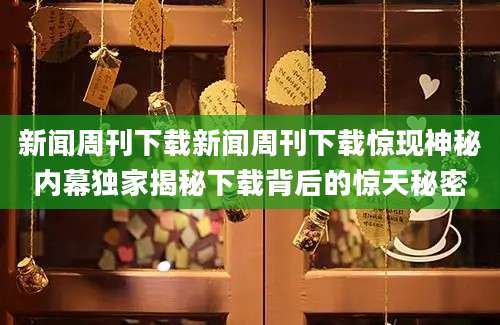 新闻周刊下载新闻周刊下载惊现神秘内幕独家揭秘下载背后的惊天秘密
