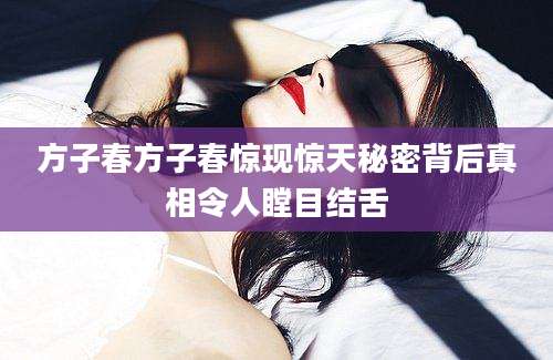 方子春方子春惊现惊天秘密背后真相令人瞠目结舌