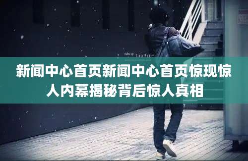 新闻中心首页新闻中心首页惊现惊人内幕揭秘背后惊人真相