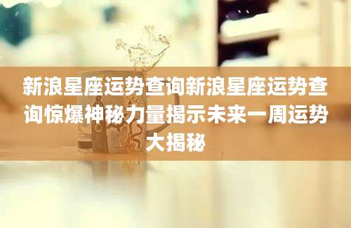 新浪星座运势查询新浪星座运势查询惊爆神秘力量揭示未来一周运势大揭秘