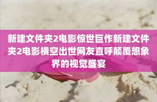 新建文件夹2电影惊世巨作新建文件夹2电影横空出世网友直呼颠覆想象界的视觉盛宴