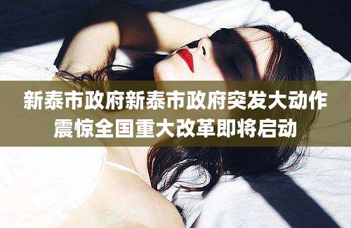新泰市政府新泰市政府突发大动作震惊全国重大改革即将启动