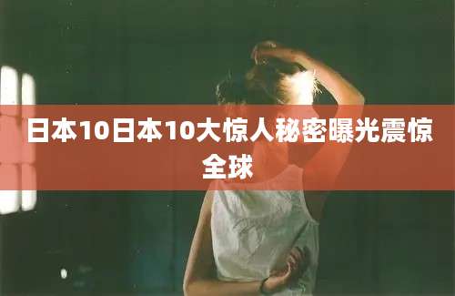 日本10日本10大惊人秘密曝光震惊全球