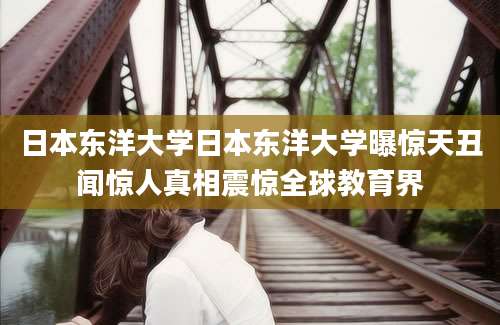 日本东洋大学日本东洋大学曝惊天丑闻惊人真相震惊全球教育界