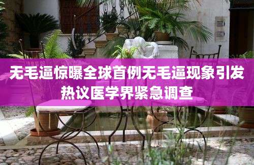 无毛逼惊曝全球首例无毛逼现象引发热议医学界紧急调查