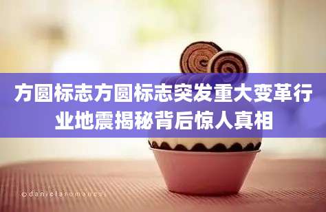 方圆标志方圆标志突发重大变革行业地震揭秘背后惊人真相