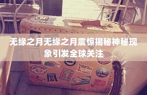 无缘之月无缘之月震惊揭秘神秘现象引发全球关注