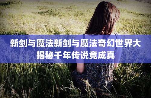新剑与魔法新剑与魔法奇幻世界大揭秘千年传说竟成真