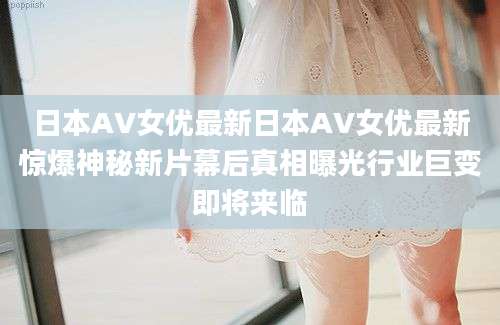 日本AV女优最新日本AV女优最新惊爆神秘新片幕后真相曝光行业巨变即将来临