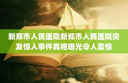 新郑市人民医院新郑市人民医院突发惊人事件真相曝光令人震惊
