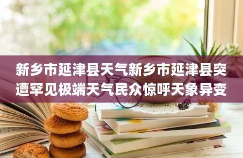 新乡市延津县天气新乡市延津县突遭罕见极端天气民众惊呼天象异变
