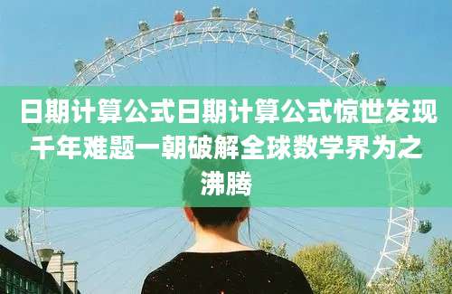 日期计算公式日期计算公式惊世发现千年难题一朝破解全球数学界为之沸腾